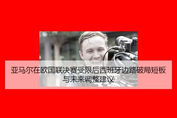 亚马尔在欧国联决赛受限后西班牙边路破局短板与未来调整建议 | jiuyou game
